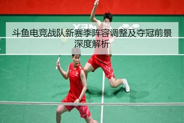 斗鱼电竞战队新赛季阵容调整及夺冠前景深度解析 | LD SPORTS