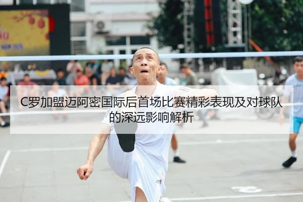 C罗加盟迈阿密国际后首场比赛精彩表现及对球队的深远影响解析